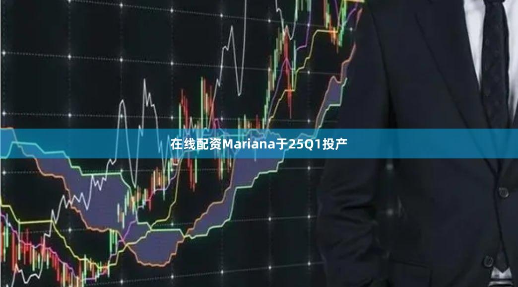 在线配资Mariana于25Q1投产