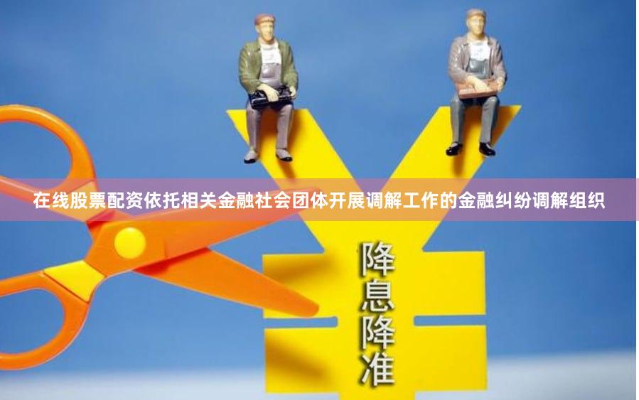 在线股票配资依托相关金融社会团体开展调解工作的金融纠纷调解组织
