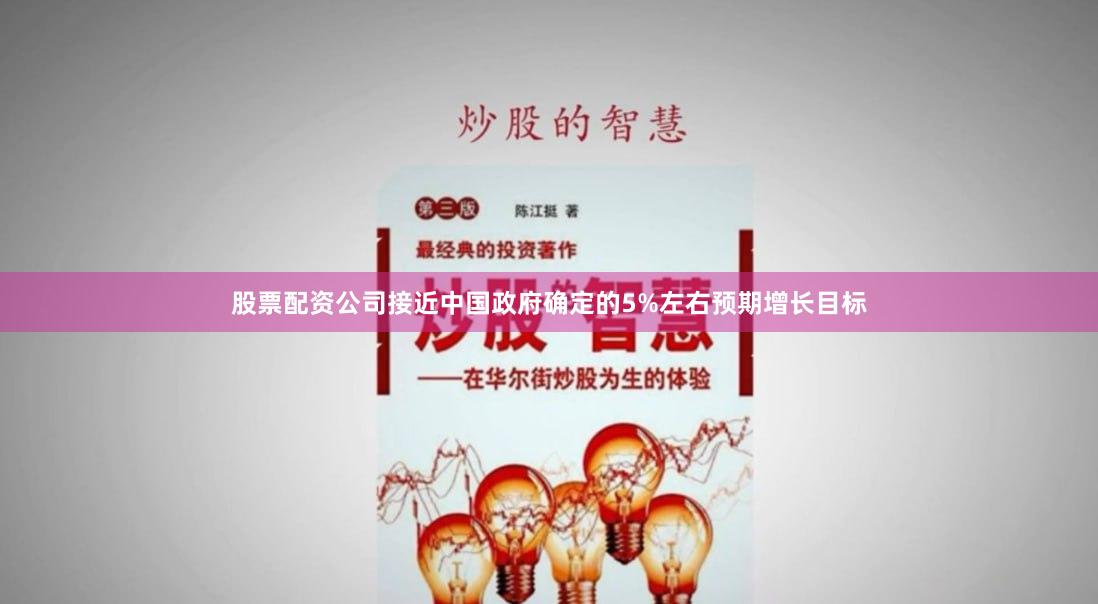 股票配资公司接近中国政府确定的5%左右预期增长目标