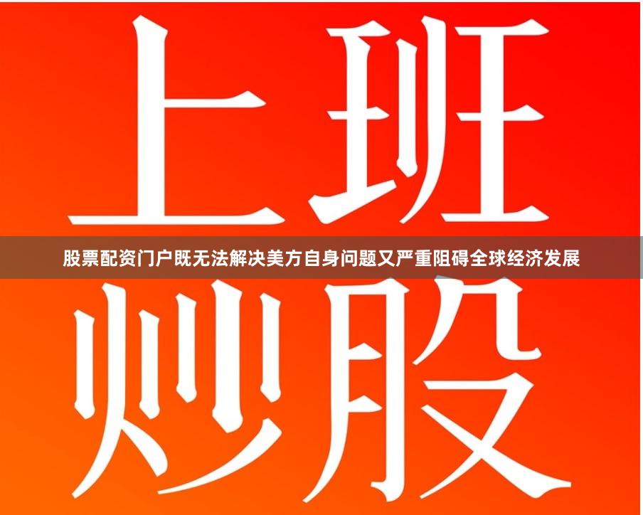 股票配资门户既无法解决美方自身问题又严重阻碍全球经济发展