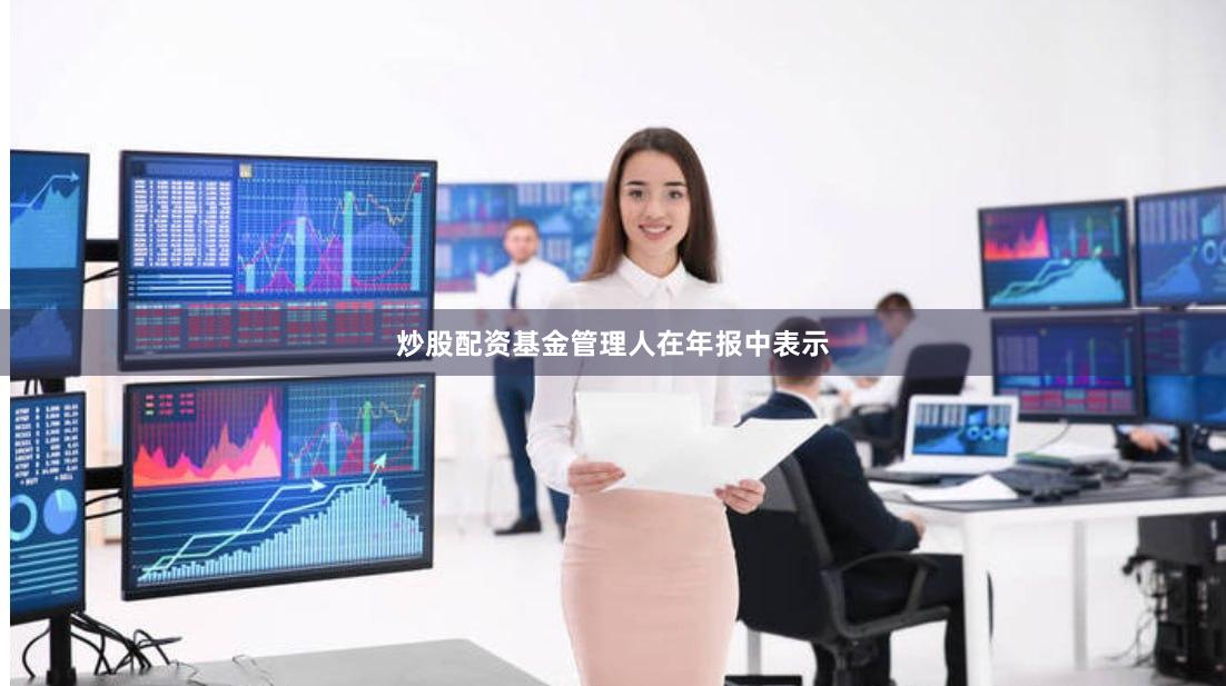 炒股配资　　基金管理人在年报中表示