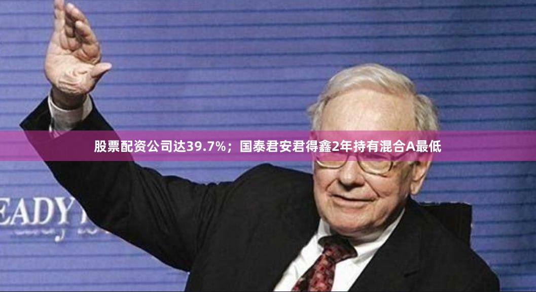 股票配资公司达39.7%；国泰君安君得鑫2年持有混合A最低